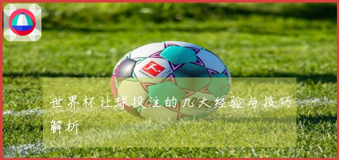 世界杯让球投注的几大经验与技巧解析