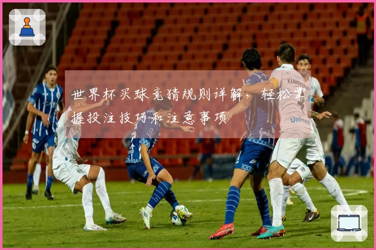 世界杯买球竞猜规则详解，轻松掌握投注技巧和注意事项