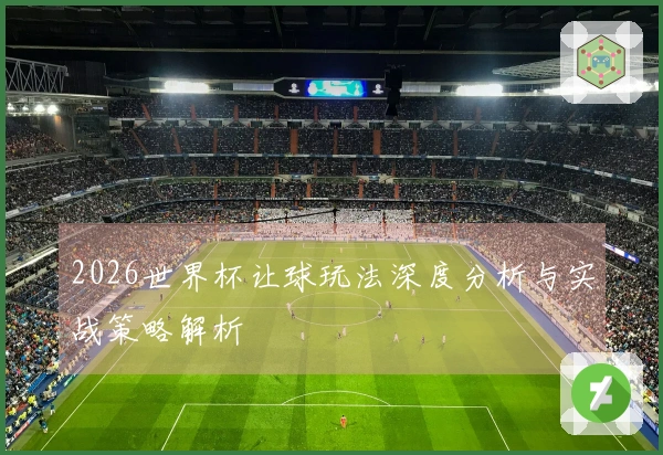 2026世界杯让球玩法深度分析与实战策略解析