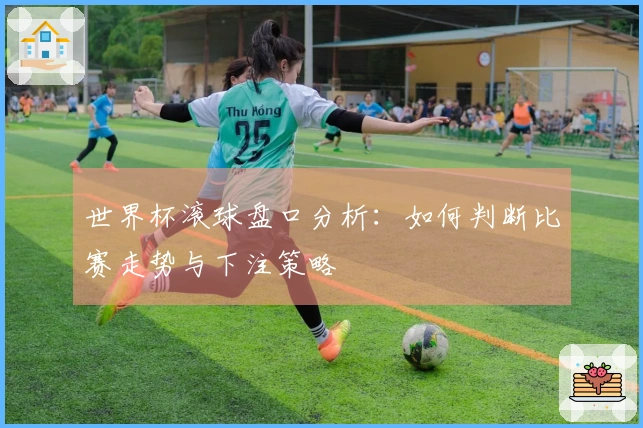 世界杯滚球盘口分析：如何判断比赛走势与下注策略
