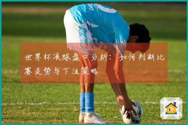 世界杯滚球盘口分析：如何判断比赛走势与下注策略