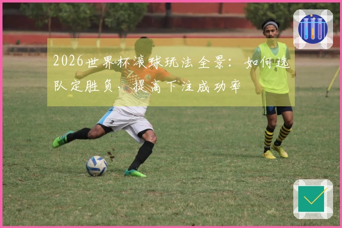 2026世界杯滚球玩法全景：如何选队定胜负，提高下注成功率
