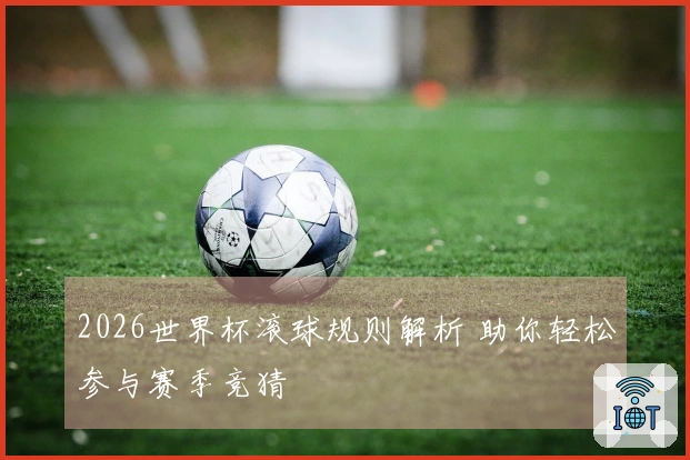 2026世界杯滚球规则解析 助你轻松参与赛季竞猜