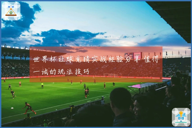 世界杯让球竞猜实战经验分享 值得一试的玩法技巧