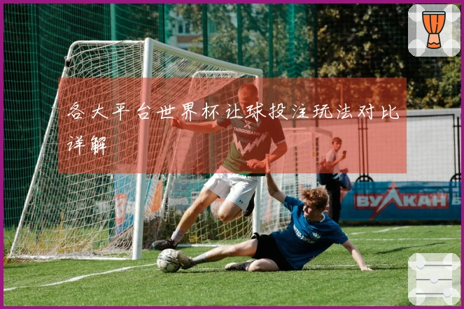 各大平台世界杯让球投注玩法对比详解