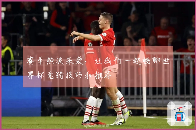 赛季热浪来袭，让我们一起畅聊世界杯竞猜技巧和推荐