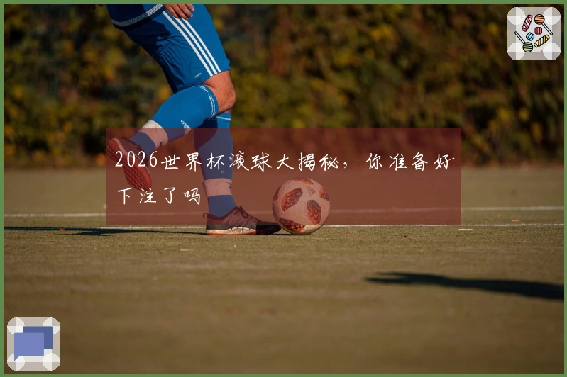 2026世界杯滚球大揭秘，你准备好下注了吗