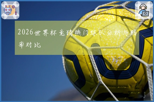 2026世界杯竞猜热门球队分析与赔率对比