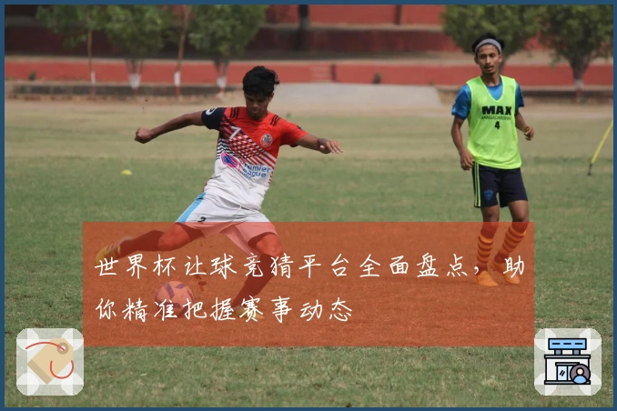 世界杯让球竞猜平台全面盘点，助你精准把握赛事动态