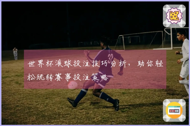 世界杯滚球投注技巧分析，助你轻松玩转赛事投注策略
