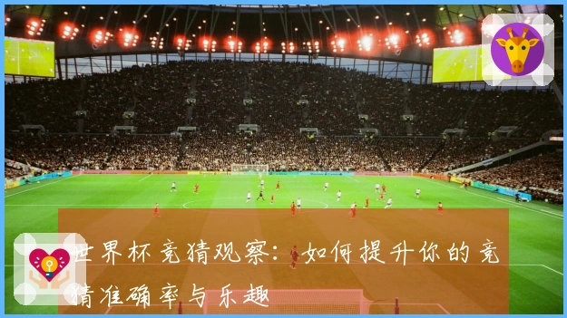 世界杯竞猜观察：如何提升你的竞猜准确率与乐趣