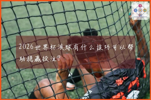 2026世界杯滚球有什么技巧可以帮助稳赢投注？