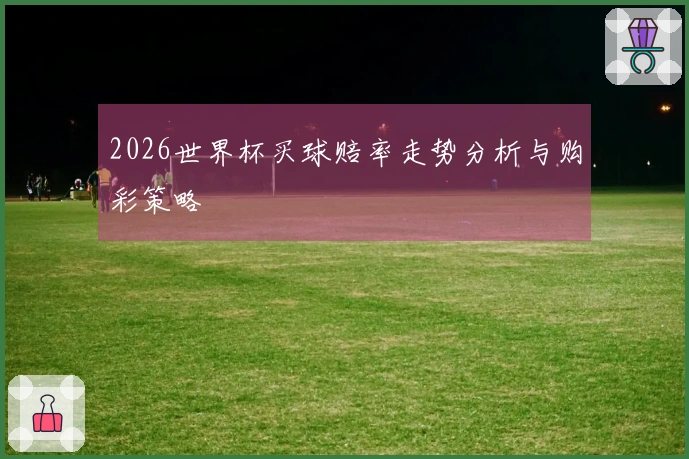 2026世界杯买球赔率走势分析与购彩策略