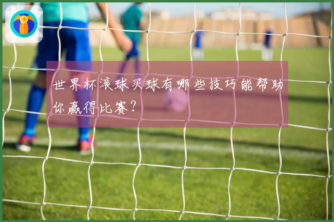 世界杯滚球买球有哪些技巧能帮助你赢得比赛？