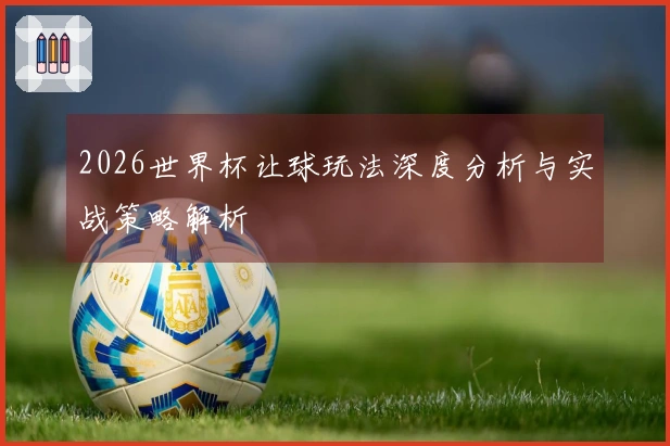2026世界杯让球玩法深度分析与实战策略解析
