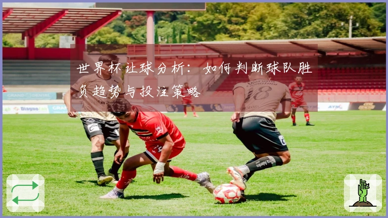 世界杯让球分析：如何判断球队胜负趋势与投注策略