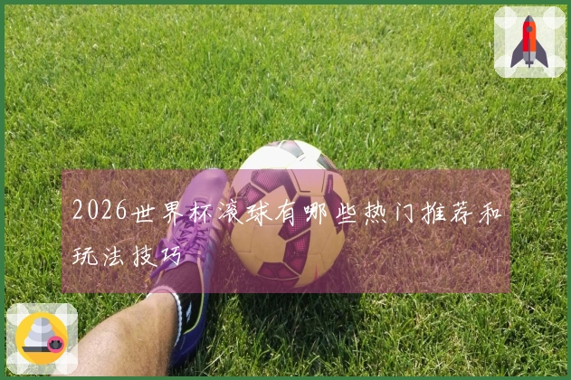 2026世界杯滚球有哪些热门推荐和玩法技巧