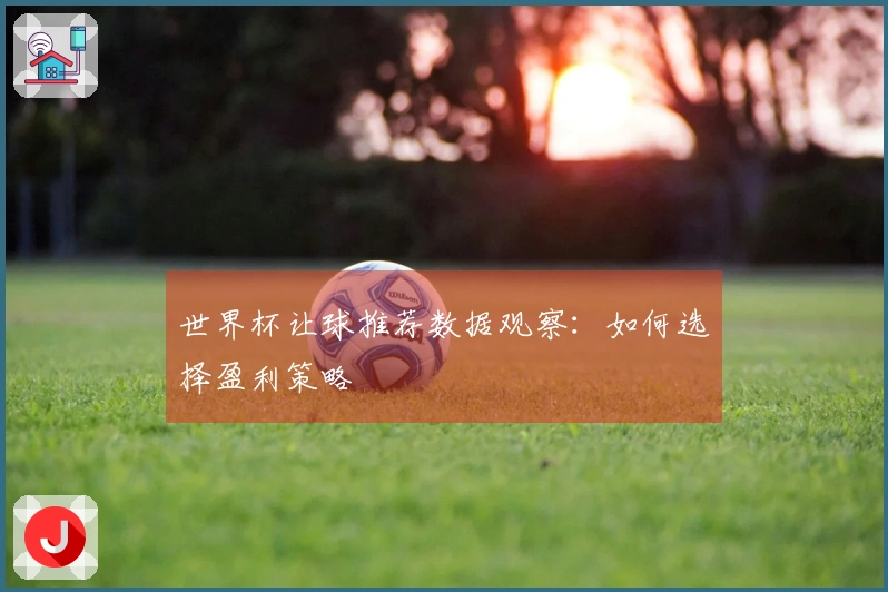 世界杯让球推荐数据观察：如何选择盈利策略