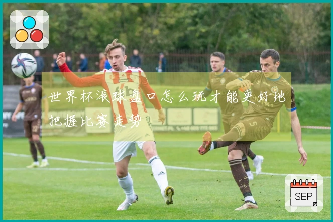 世界杯滚球盘口怎么玩才能更好地把握比赛走势