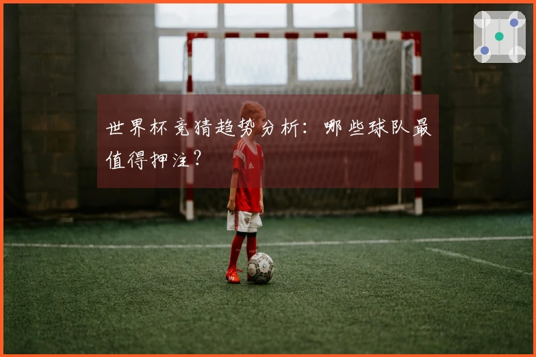 世界杯竞猜趋势分析：哪些球队最值得押注？