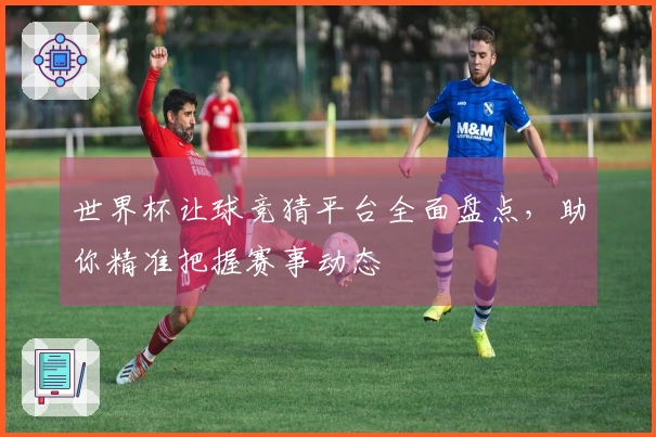 世界杯让球竞猜平台全面盘点，助你精准把握赛事动态