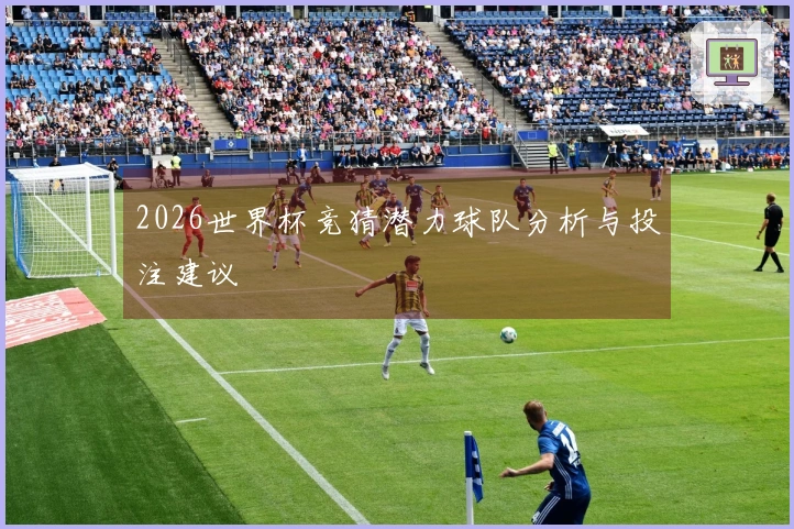 2026世界杯竞猜潜力球队分析与投注建议