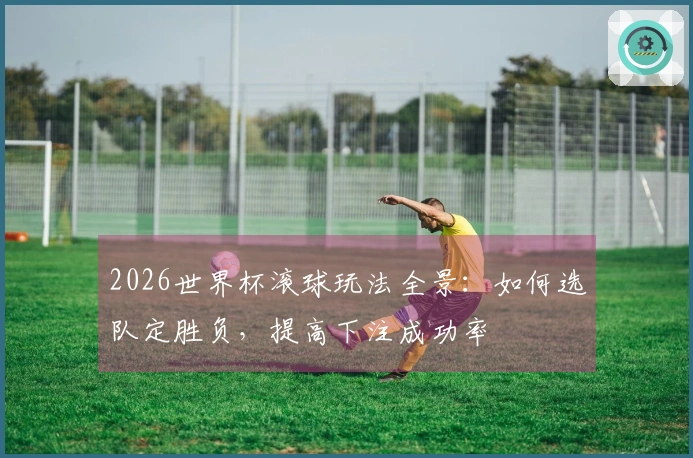 2026世界杯滚球玩法全景：如何选队定胜负，提高下注成功率