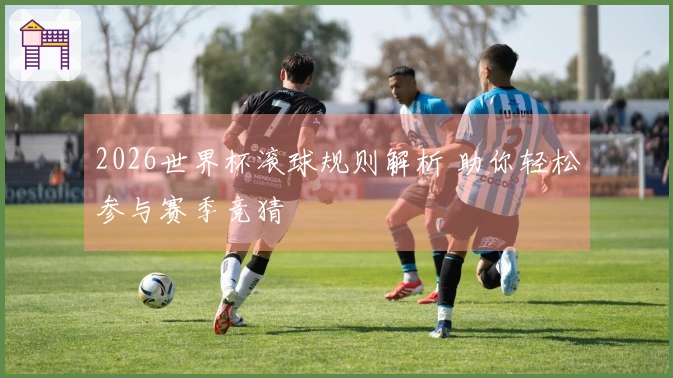 2026世界杯滚球规则解析 助你轻松参与赛季竞猜