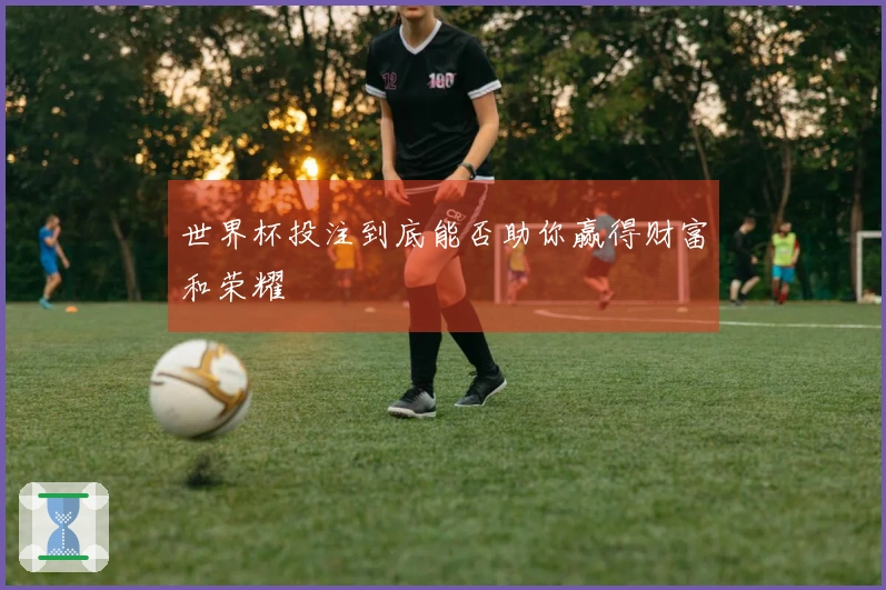 世界杯投注到底能否助你赢得财富和荣耀