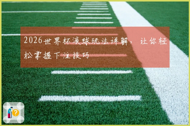 2026世界杯滚球玩法详解，让你轻松掌握下注技巧