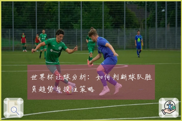 世界杯让球分析：如何判断球队胜负趋势与投注策略