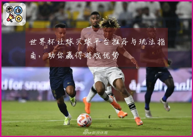 世界杯让球买球平台推荐与玩法指南，助你赢得游戏优势