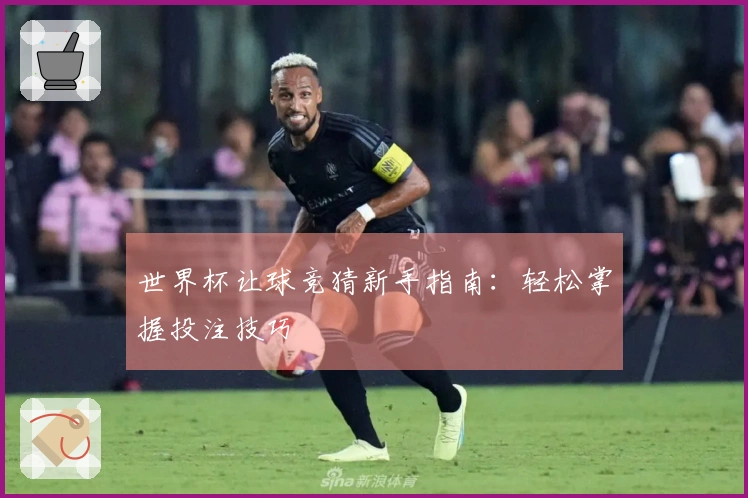 世界杯让球竞猜新手指南：轻松掌握投注技巧