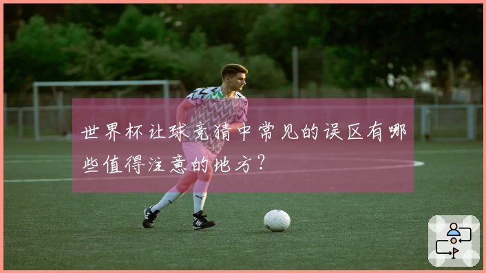 世界杯让球竞猜中常见的误区有哪些值得注意的地方？