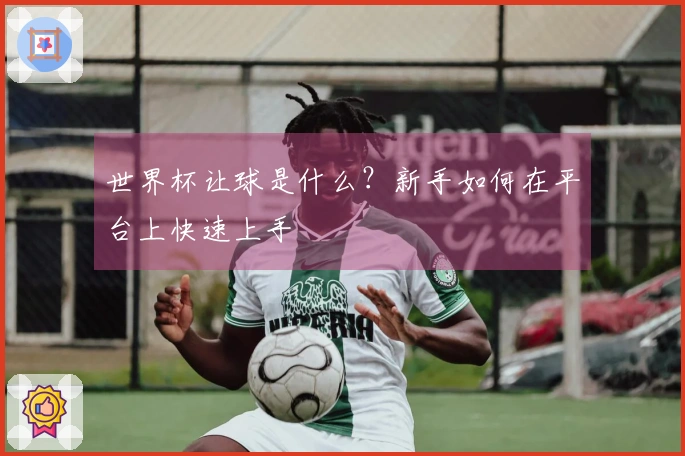 世界杯让球是什么？新手如何在平台上快速上手