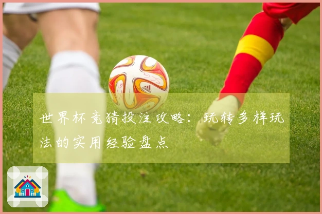 世界杯竞猜投注攻略：玩转多样玩法的实用经验盘点