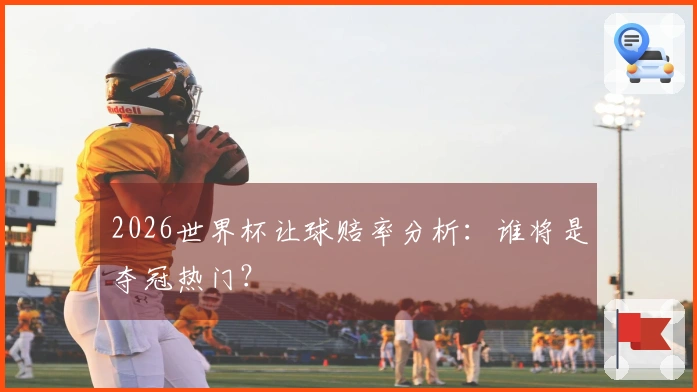 2026世界杯让球赔率分析：谁将是夺冠热门？