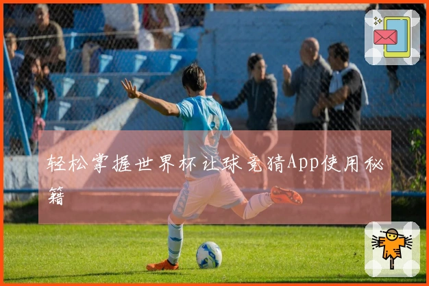 轻松掌握世界杯让球竞猜App使用秘籍