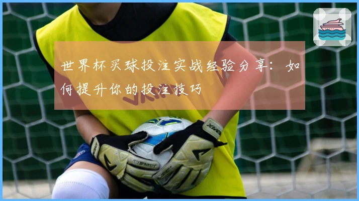 世界杯买球投注实战经验分享：如何提升你的投注技巧