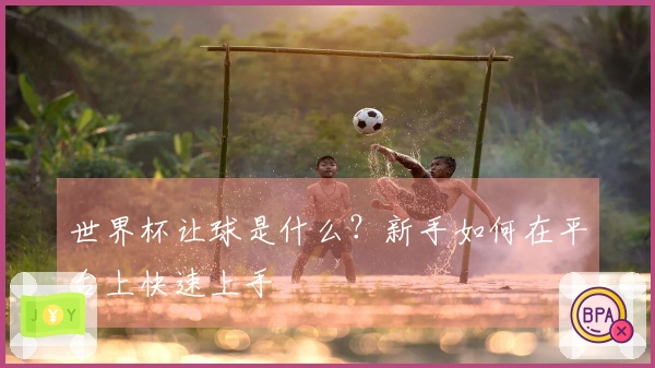 世界杯让球是什么？新手如何在平台上快速上手