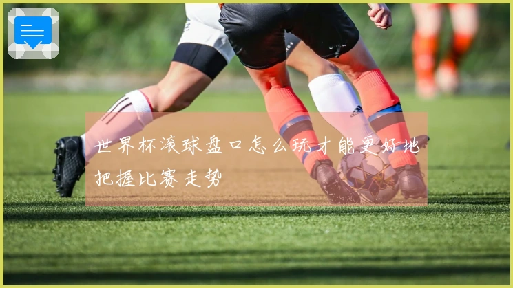 世界杯滚球盘口怎么玩才能更好地把握比赛走势