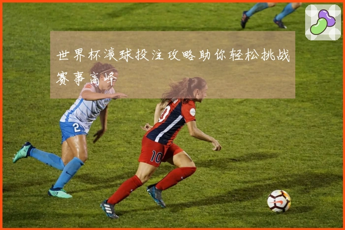 世界杯滚球投注攻略助你轻松挑战赛事高峰