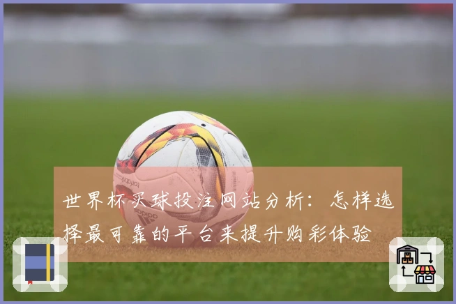 世界杯买球投注网站分析：怎样选择最可靠的平台来提升购彩体验