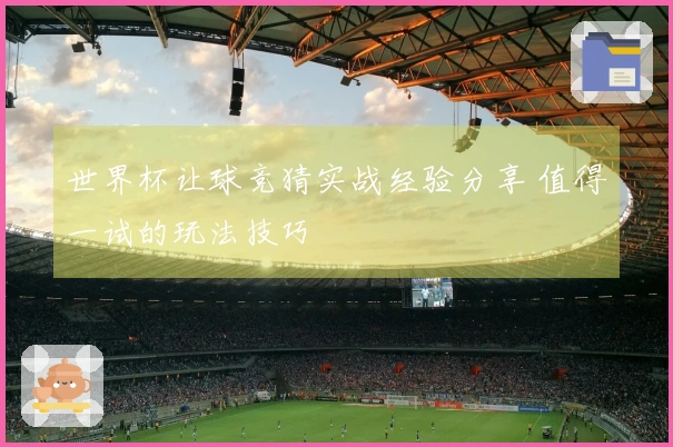 世界杯让球竞猜实战经验分享 值得一试的玩法技巧